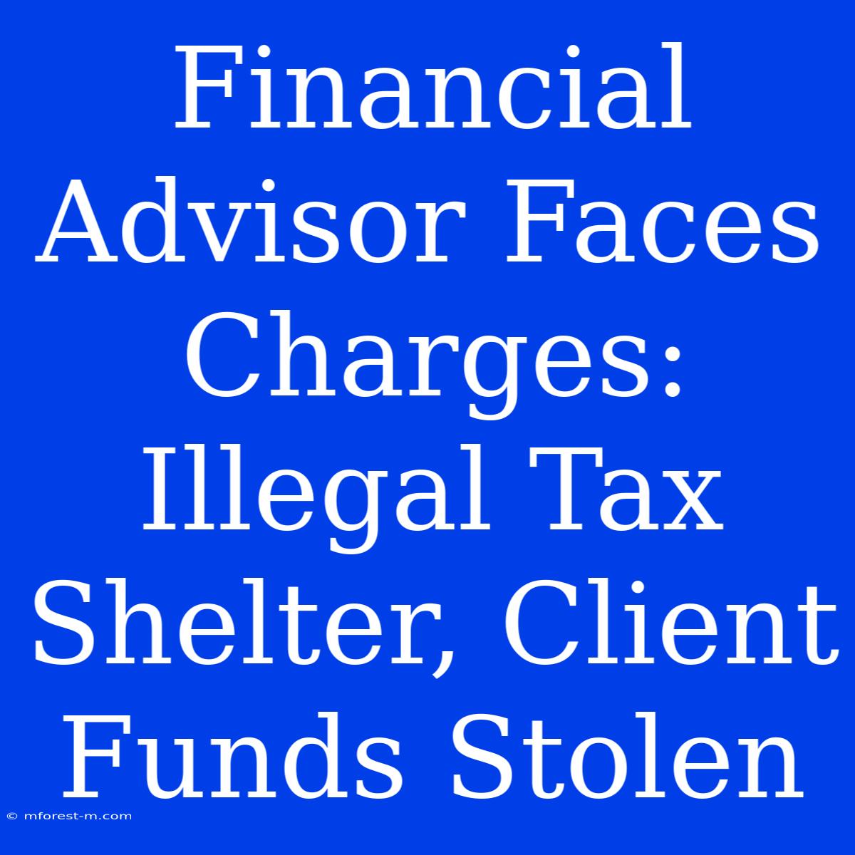 Financial Advisor Faces Charges: Illegal Tax Shelter, Client Funds Stolen