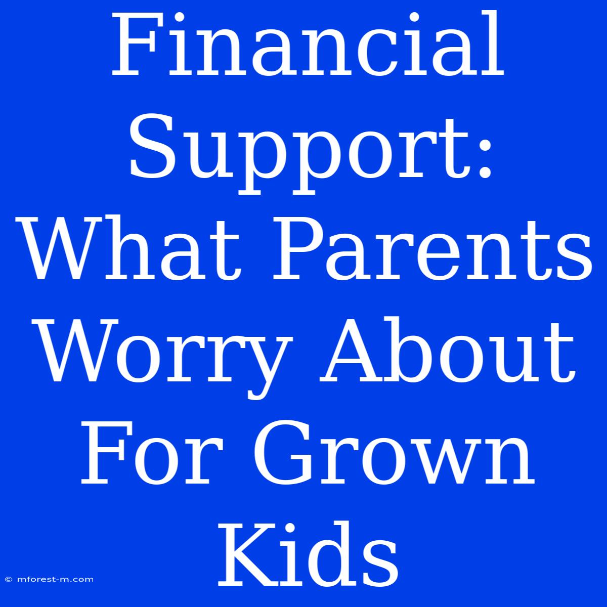 Financial Support: What Parents Worry About For Grown Kids