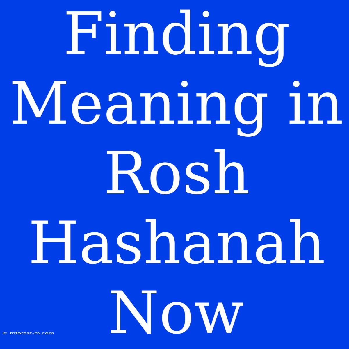 Finding Meaning In Rosh Hashanah Now 