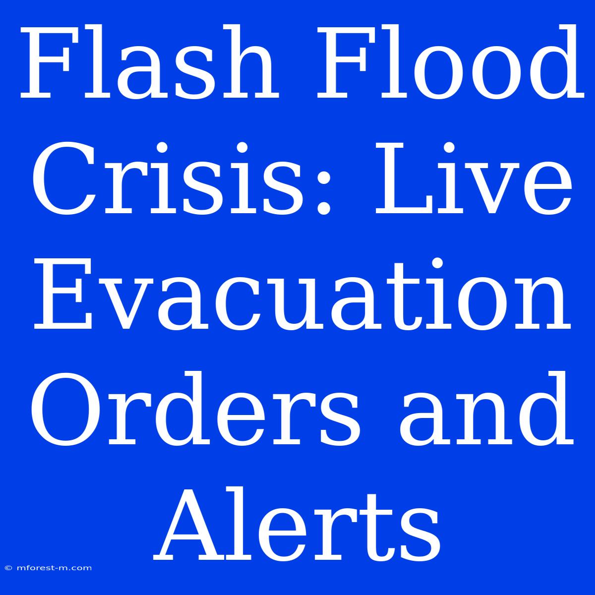 Flash Flood Crisis: Live Evacuation Orders And Alerts