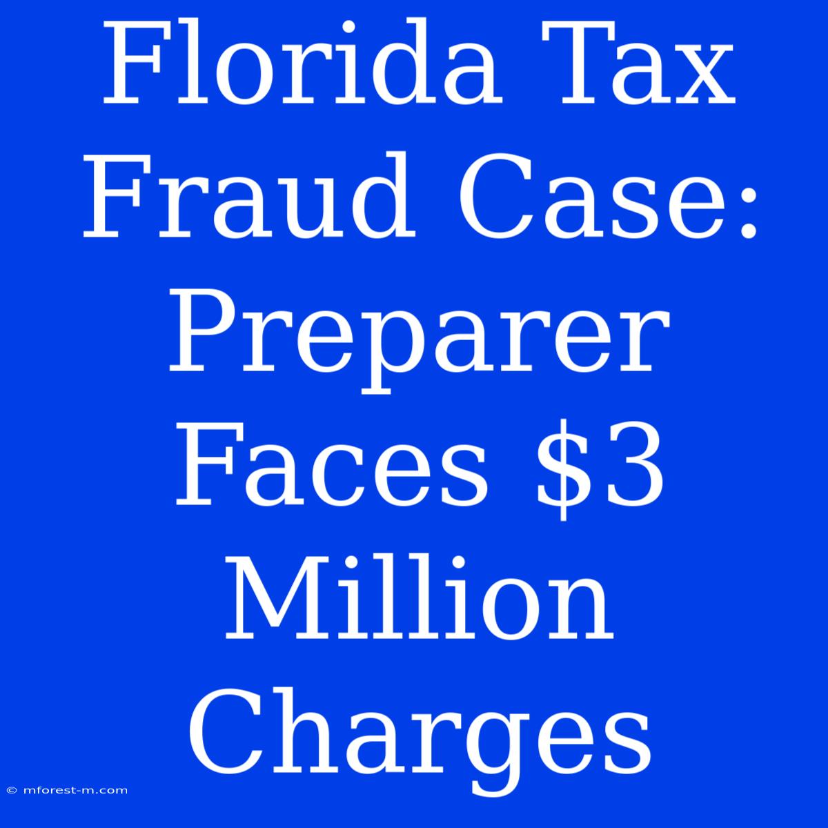 Florida Tax Fraud Case: Preparer Faces $3 Million Charges 