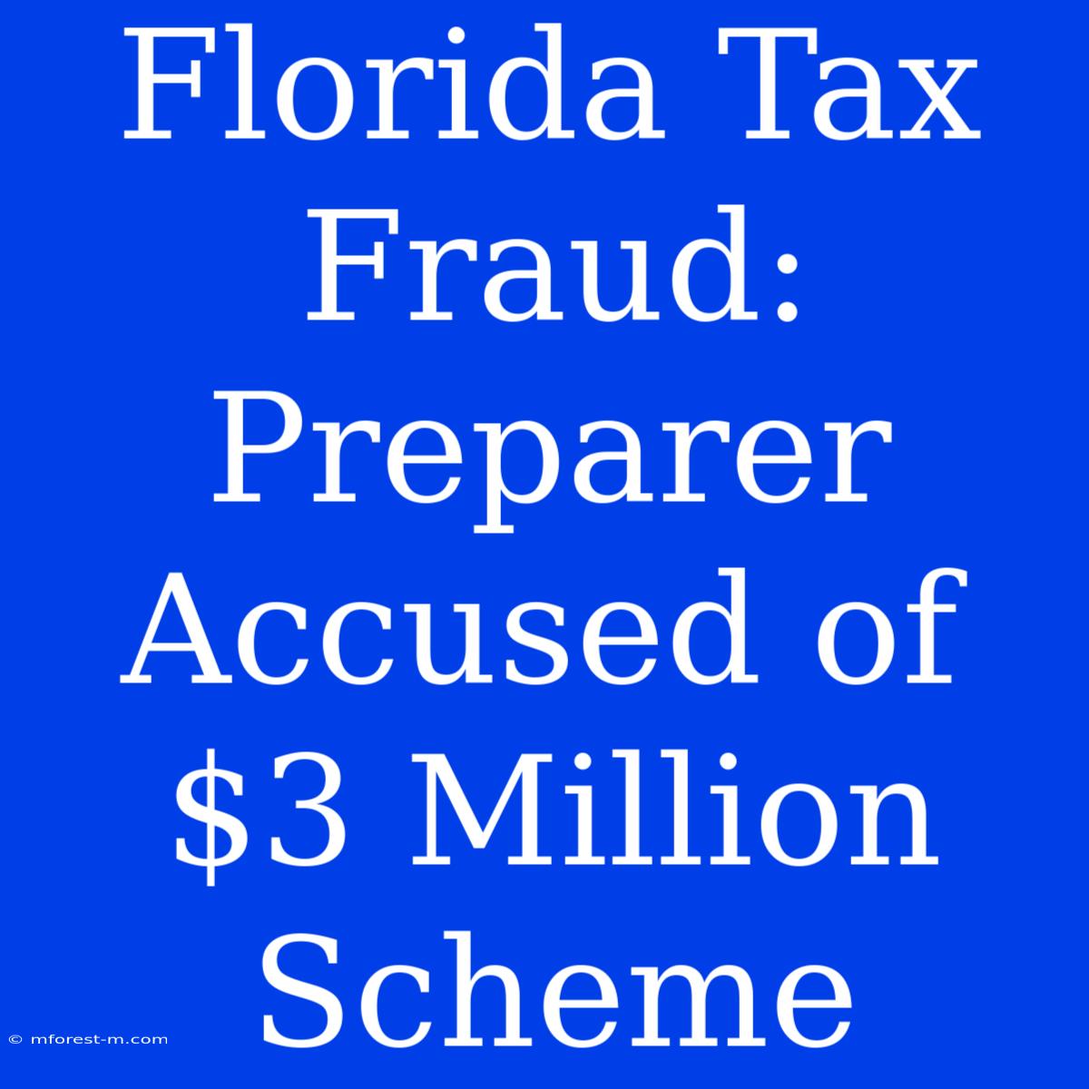 Florida Tax Fraud: Preparer Accused Of $3 Million Scheme 