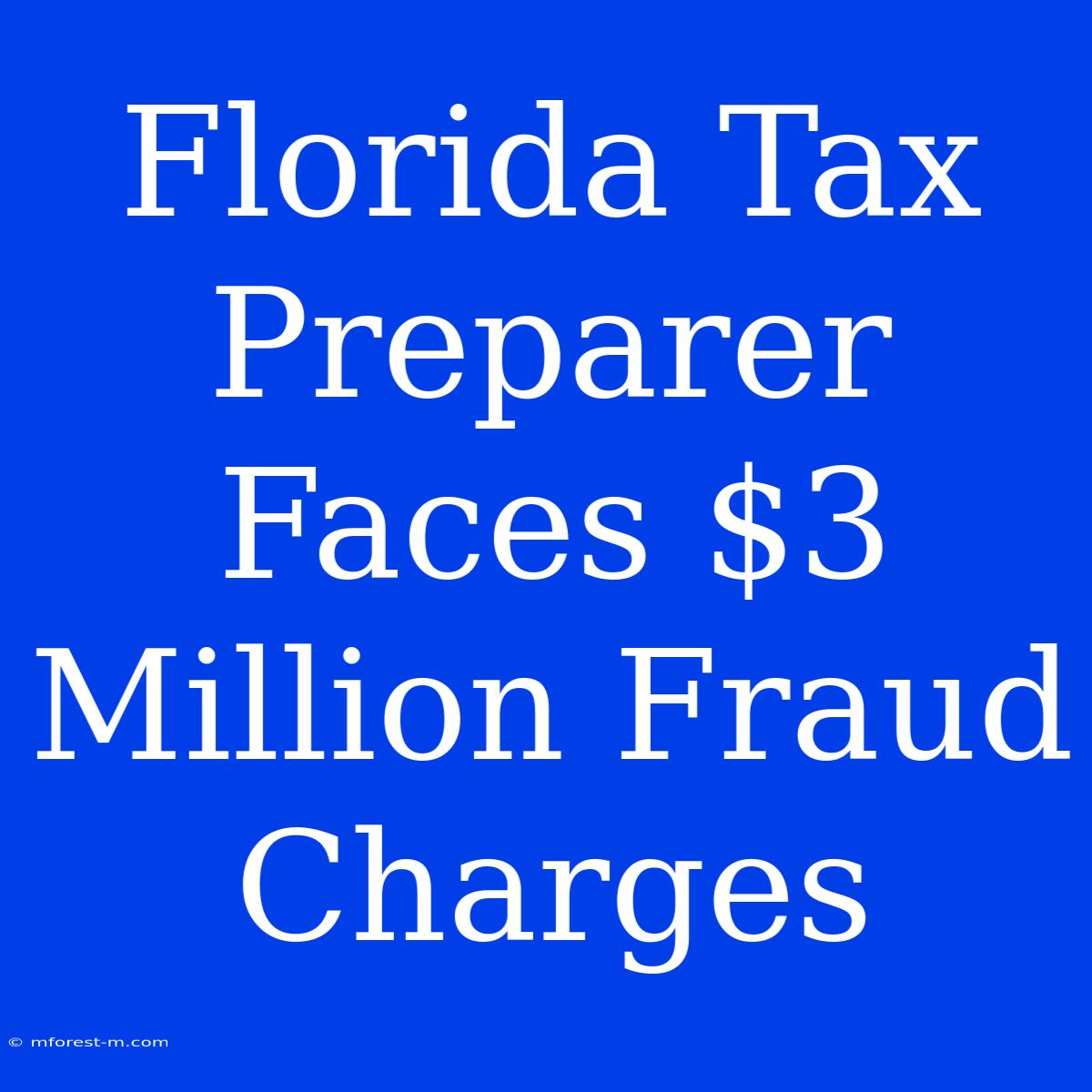 Florida Tax Preparer Faces $3 Million Fraud Charges