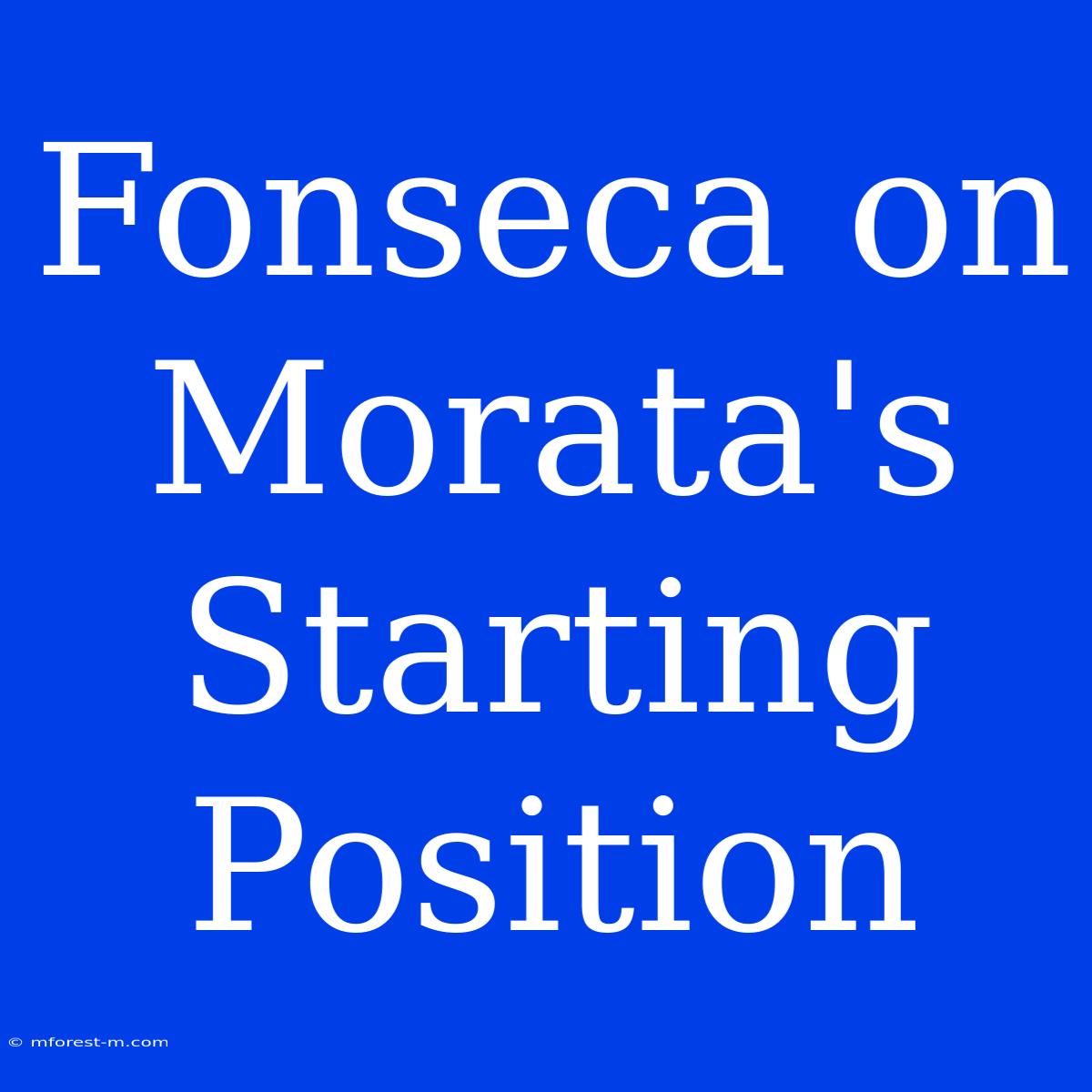 Fonseca On Morata's Starting Position 