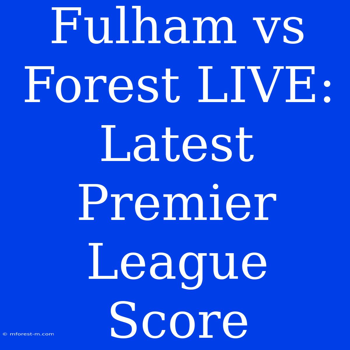 Fulham Vs Forest LIVE: Latest Premier League Score