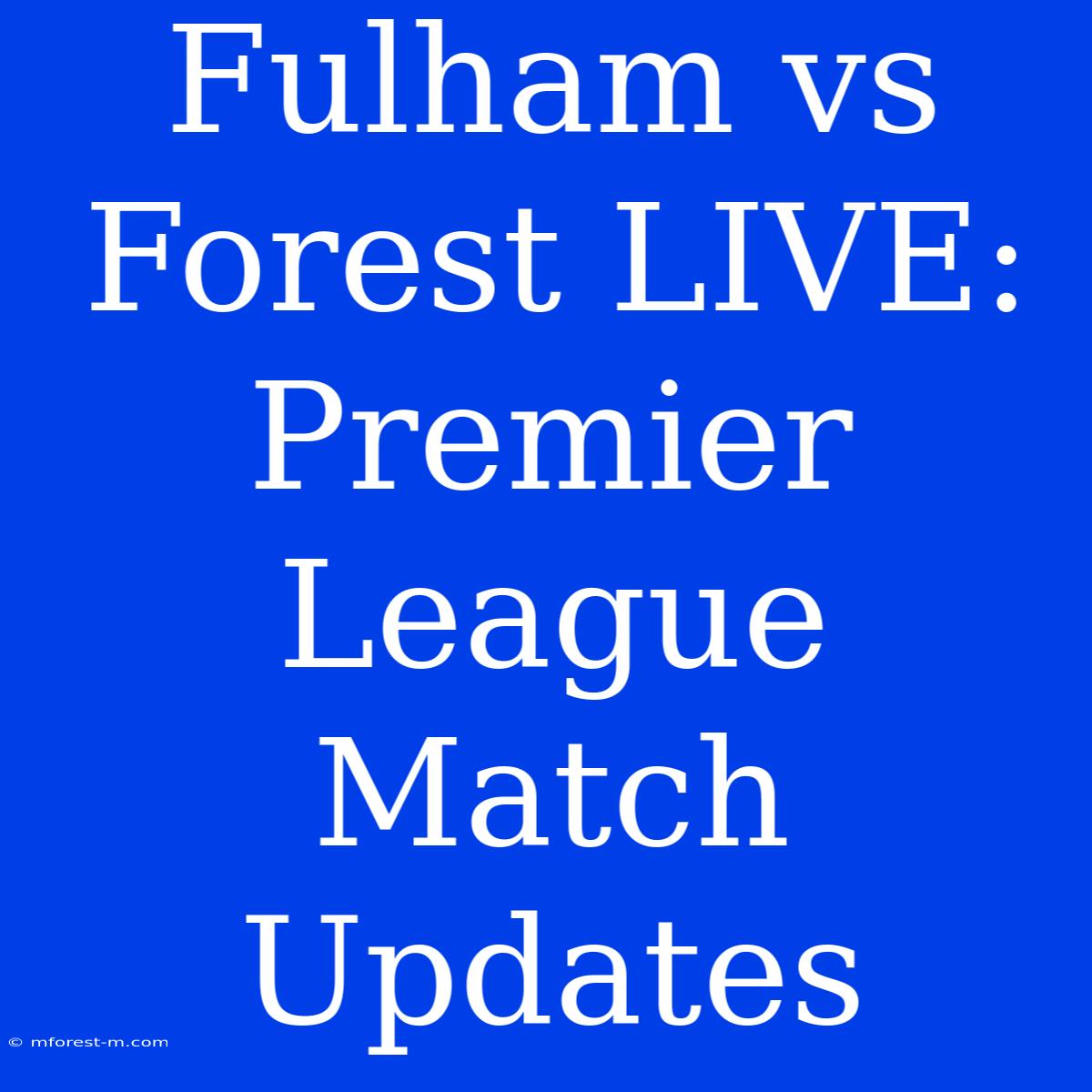 Fulham Vs Forest LIVE: Premier League Match Updates