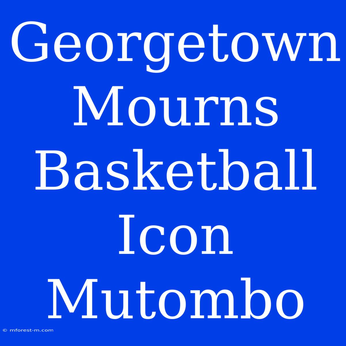 Georgetown Mourns Basketball Icon Mutombo