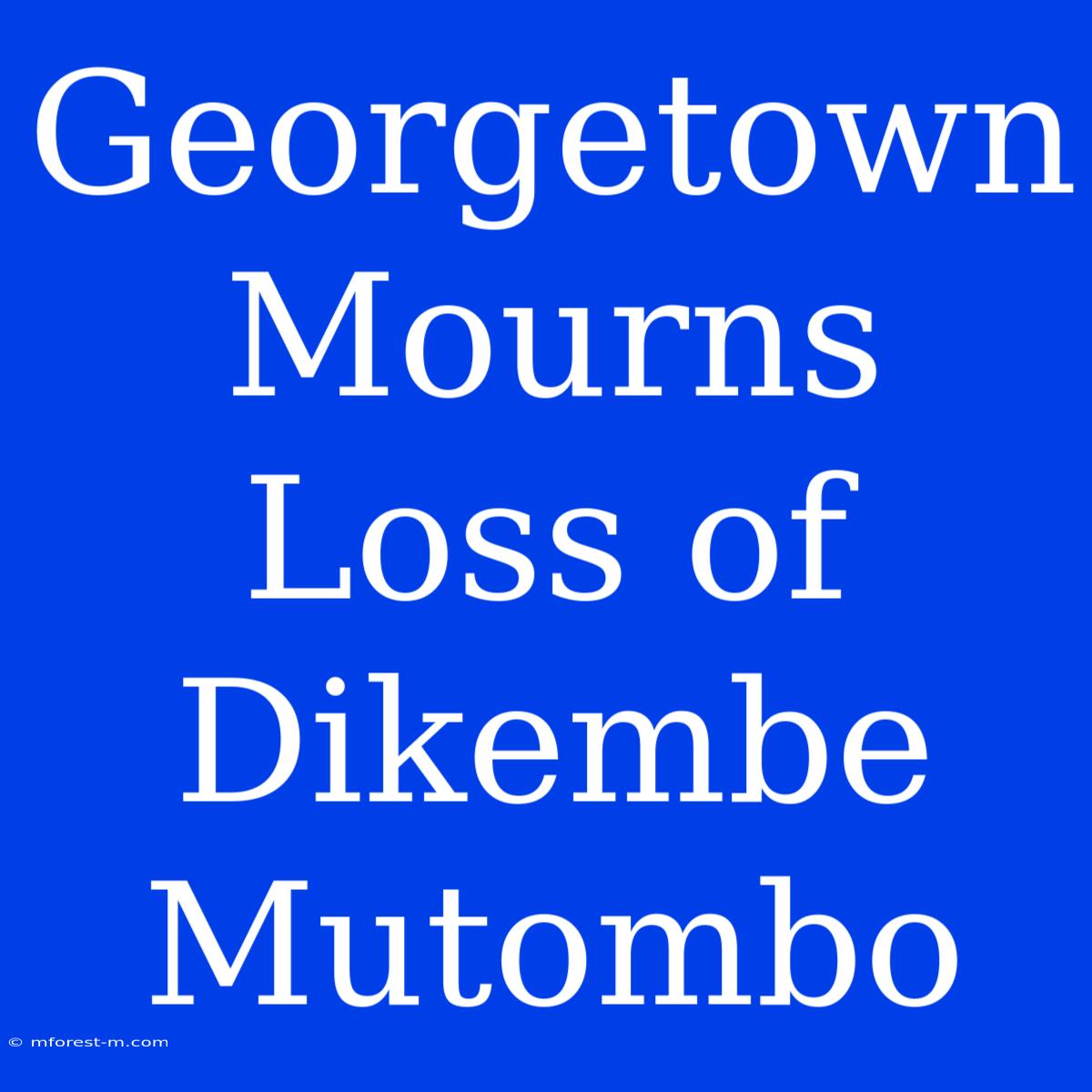 Georgetown Mourns Loss Of Dikembe Mutombo