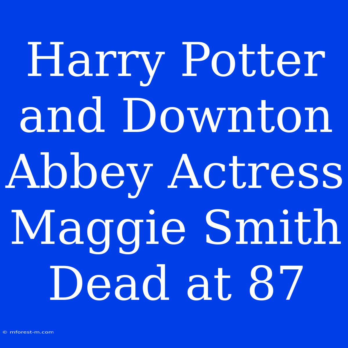 Harry Potter And Downton Abbey Actress Maggie Smith Dead At 87 