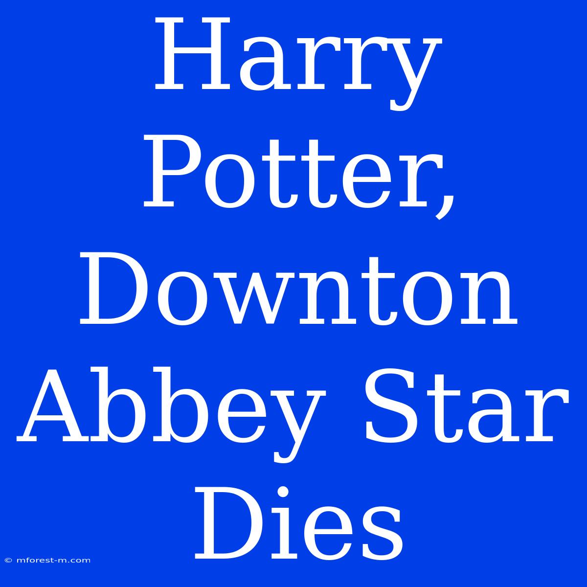 Harry Potter, Downton Abbey Star Dies