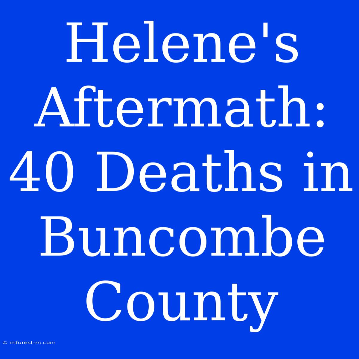 Helene's Aftermath: 40 Deaths In Buncombe County