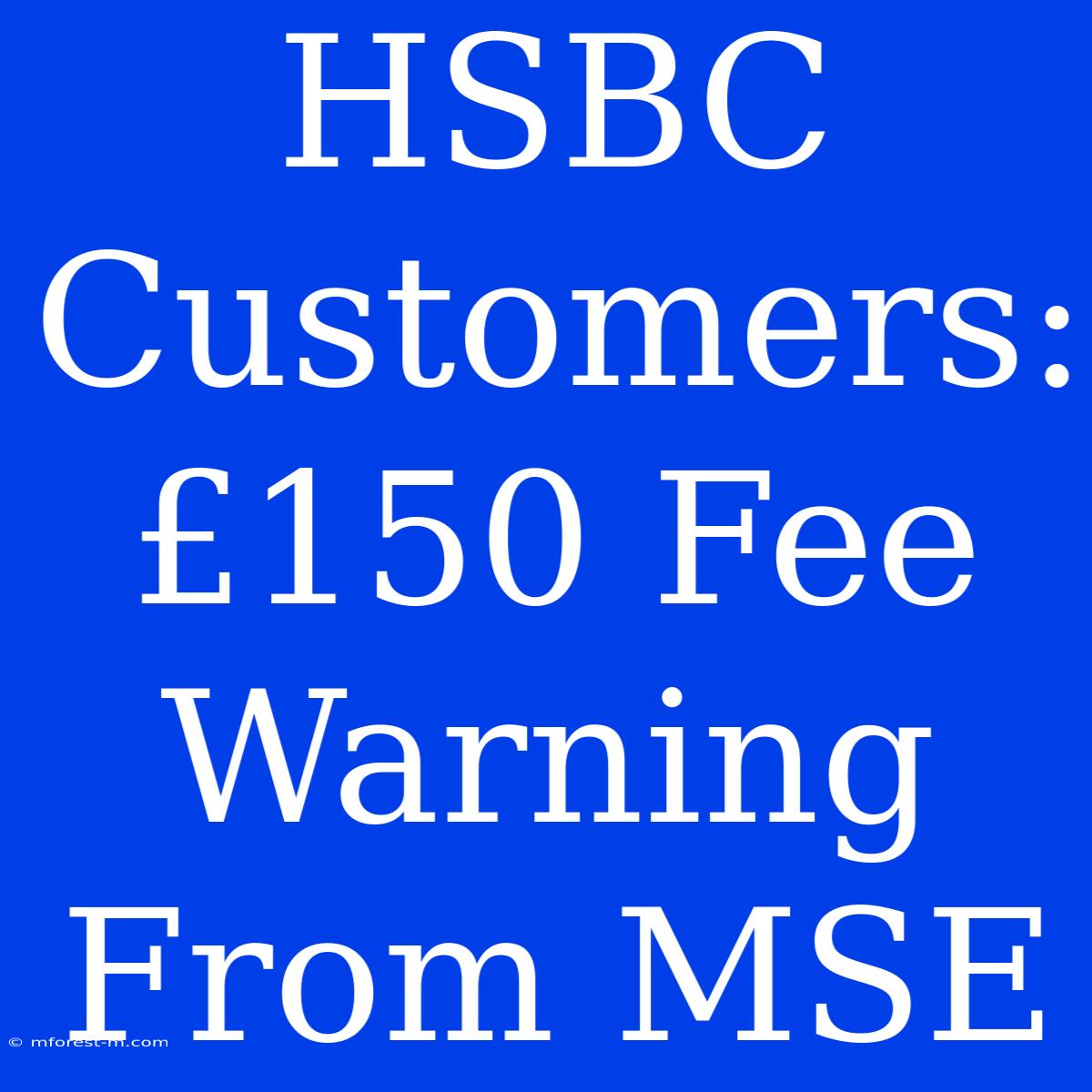 HSBC Customers: £150 Fee Warning From MSE