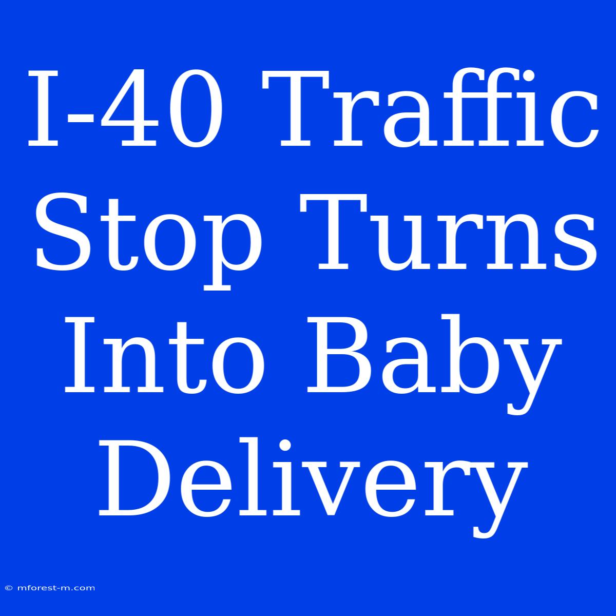 I-40 Traffic Stop Turns Into Baby Delivery