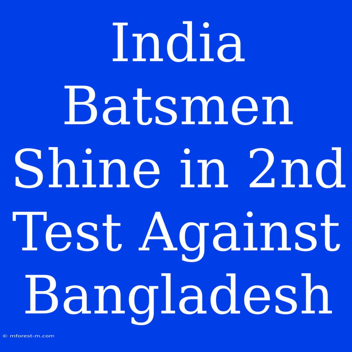 India Batsmen Shine In 2nd Test Against Bangladesh