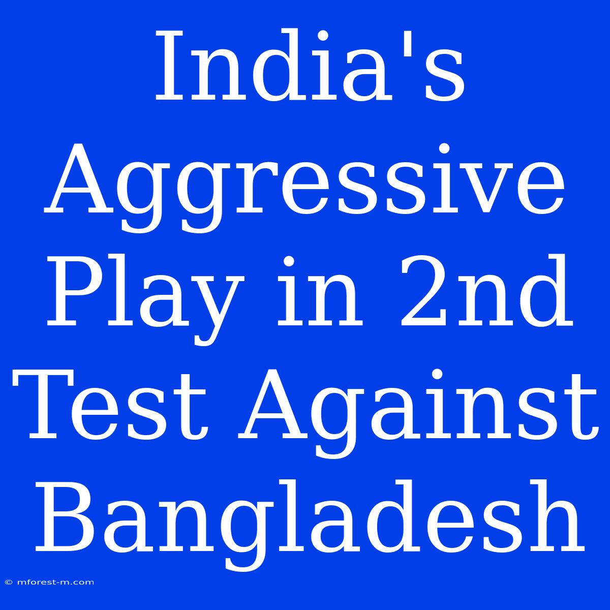 India's Aggressive Play In 2nd Test Against Bangladesh