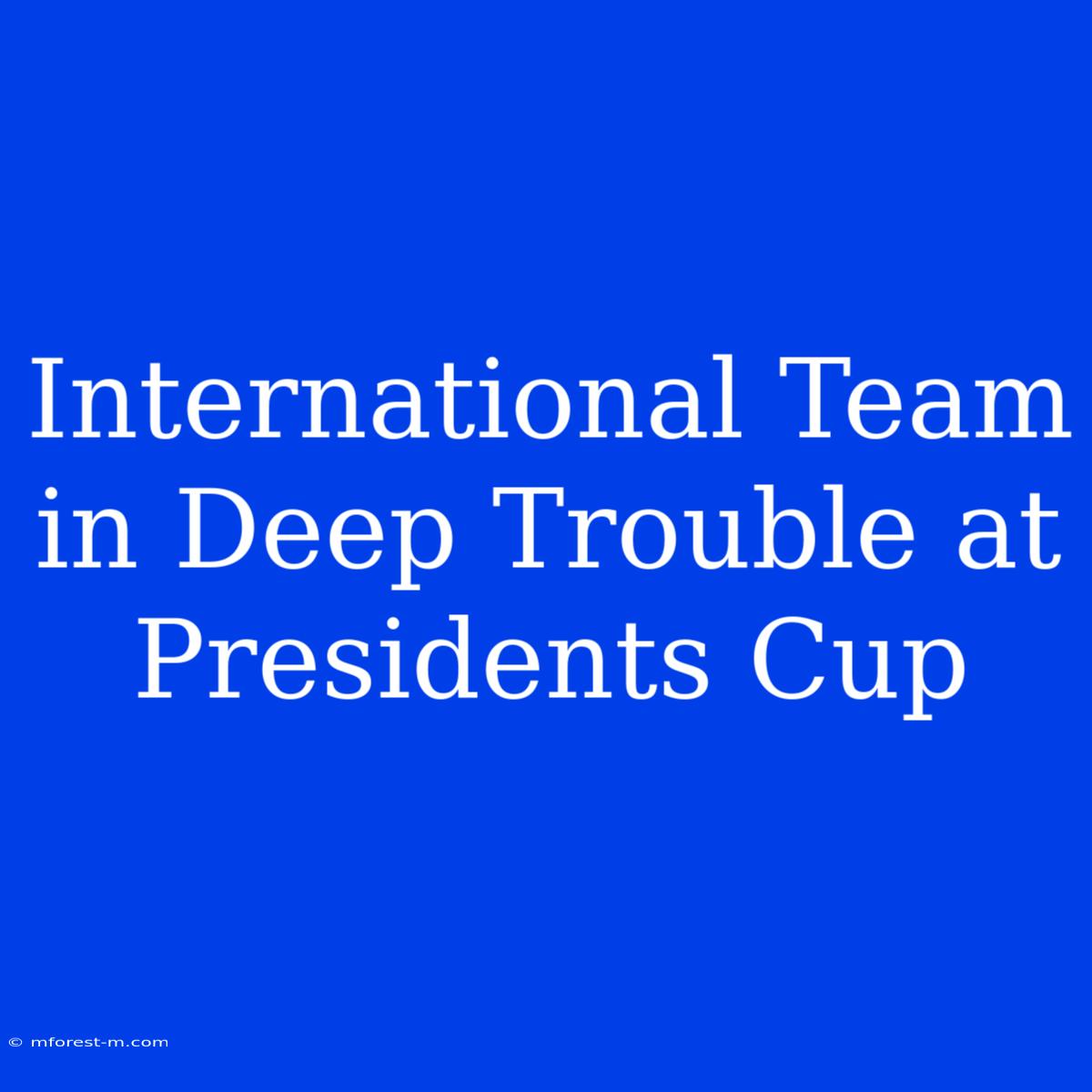 International Team In Deep Trouble At Presidents Cup