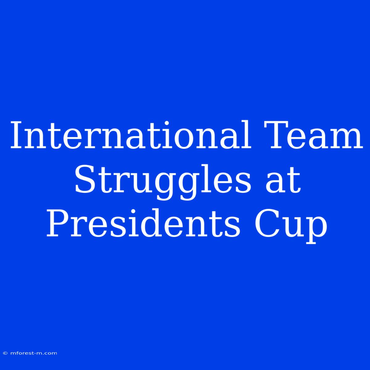 International Team Struggles At Presidents Cup