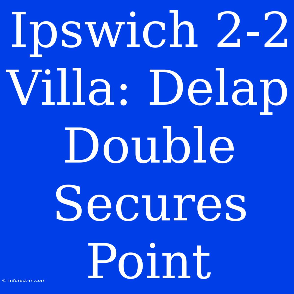 Ipswich 2-2 Villa: Delap Double Secures Point