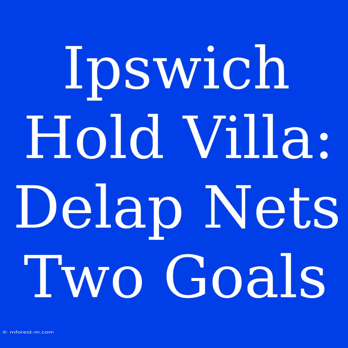 Ipswich Hold Villa: Delap Nets Two Goals