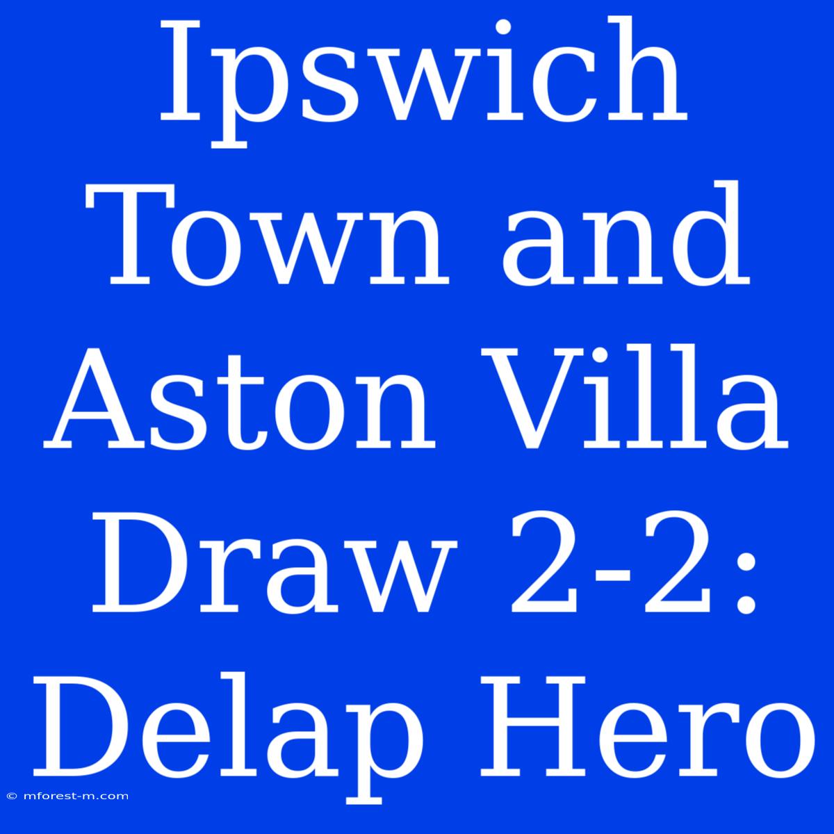 Ipswich Town And Aston Villa Draw 2-2: Delap Hero