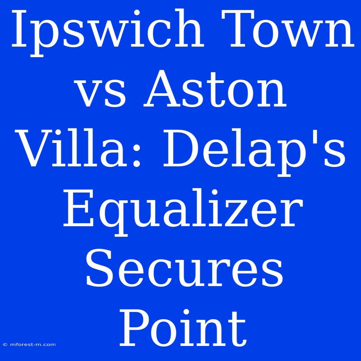 Ipswich Town Vs Aston Villa: Delap's Equalizer Secures Point