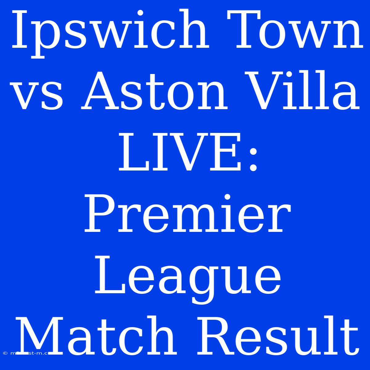 Ipswich Town Vs Aston Villa LIVE: Premier League Match Result