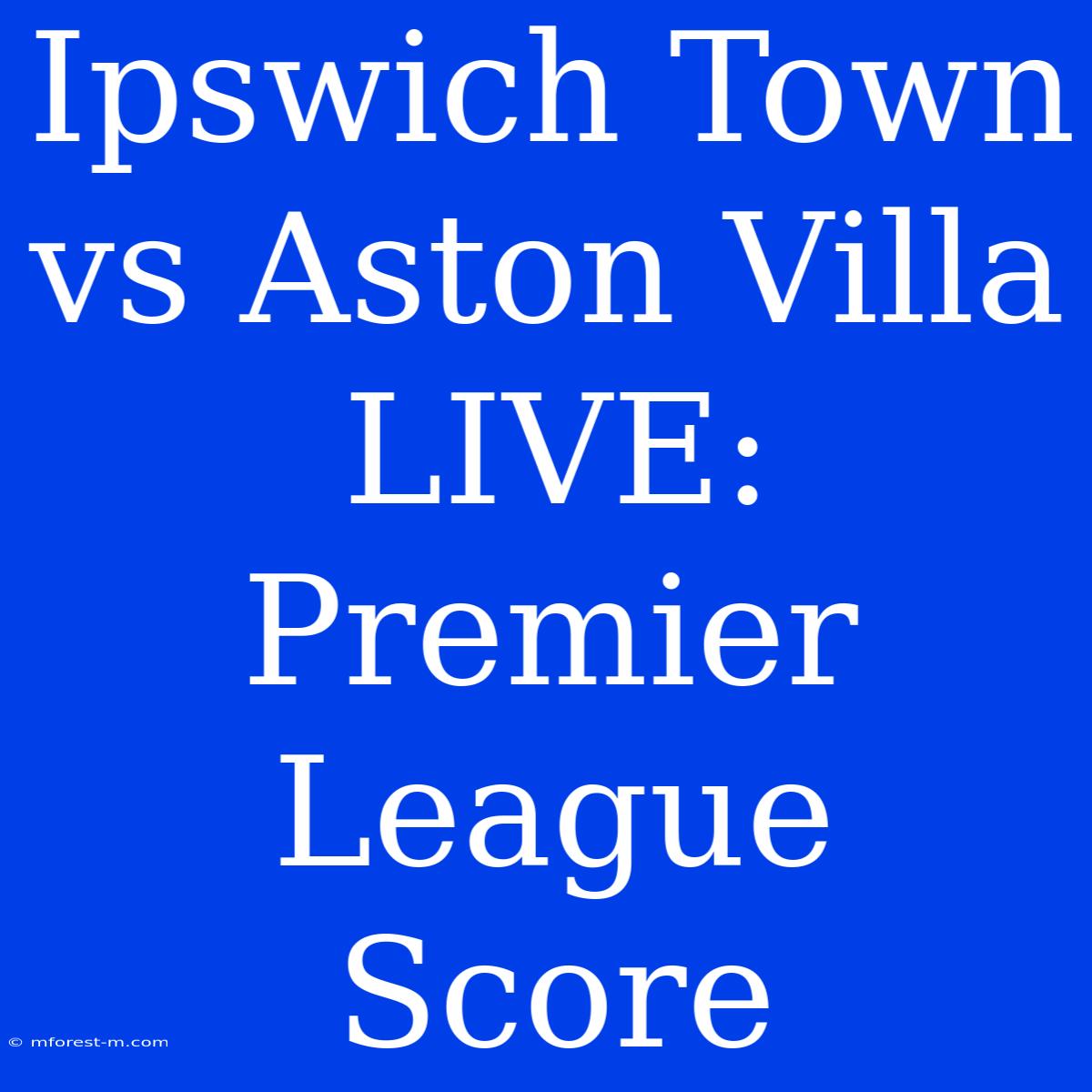 Ipswich Town Vs Aston Villa LIVE: Premier League Score