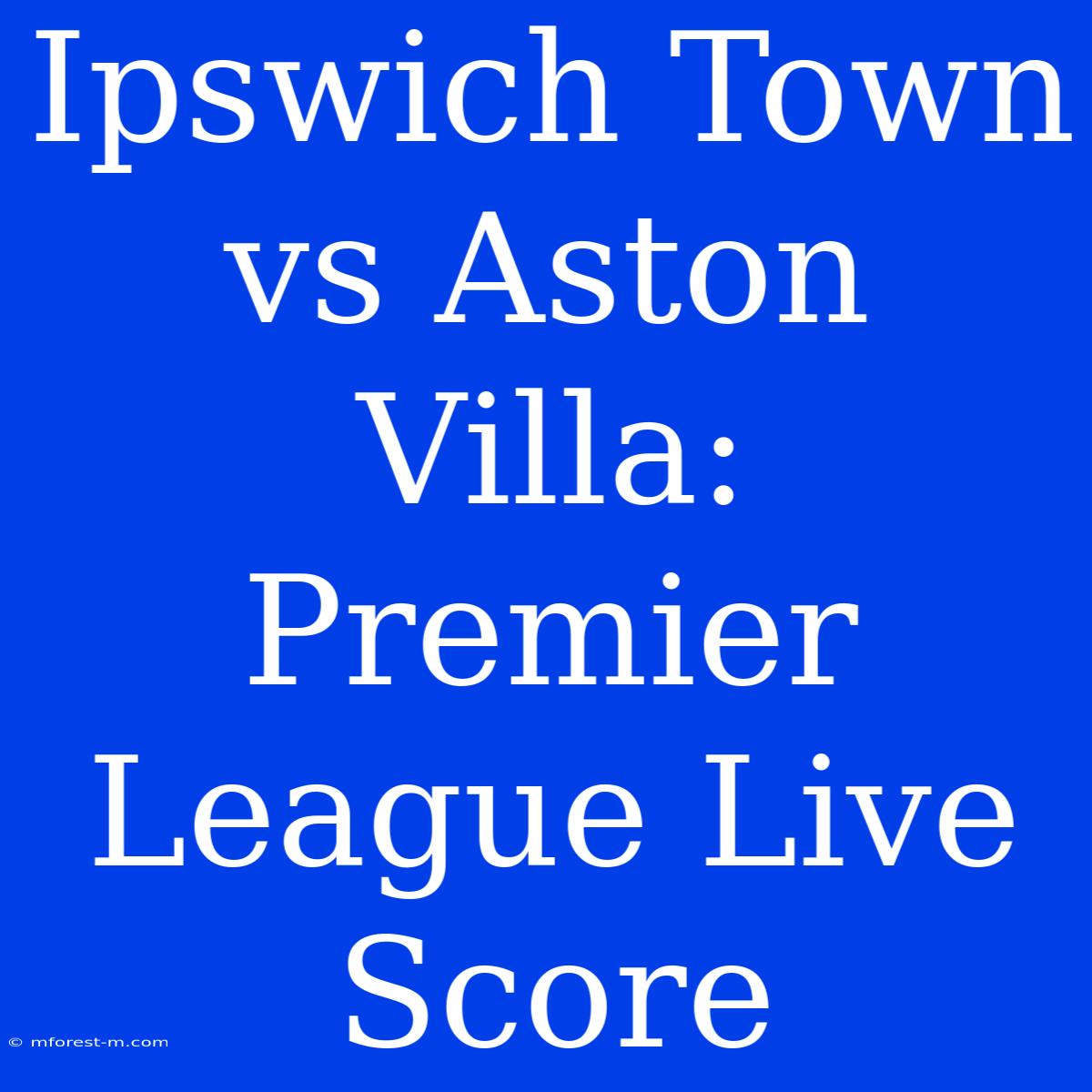 Ipswich Town Vs Aston Villa: Premier League Live Score