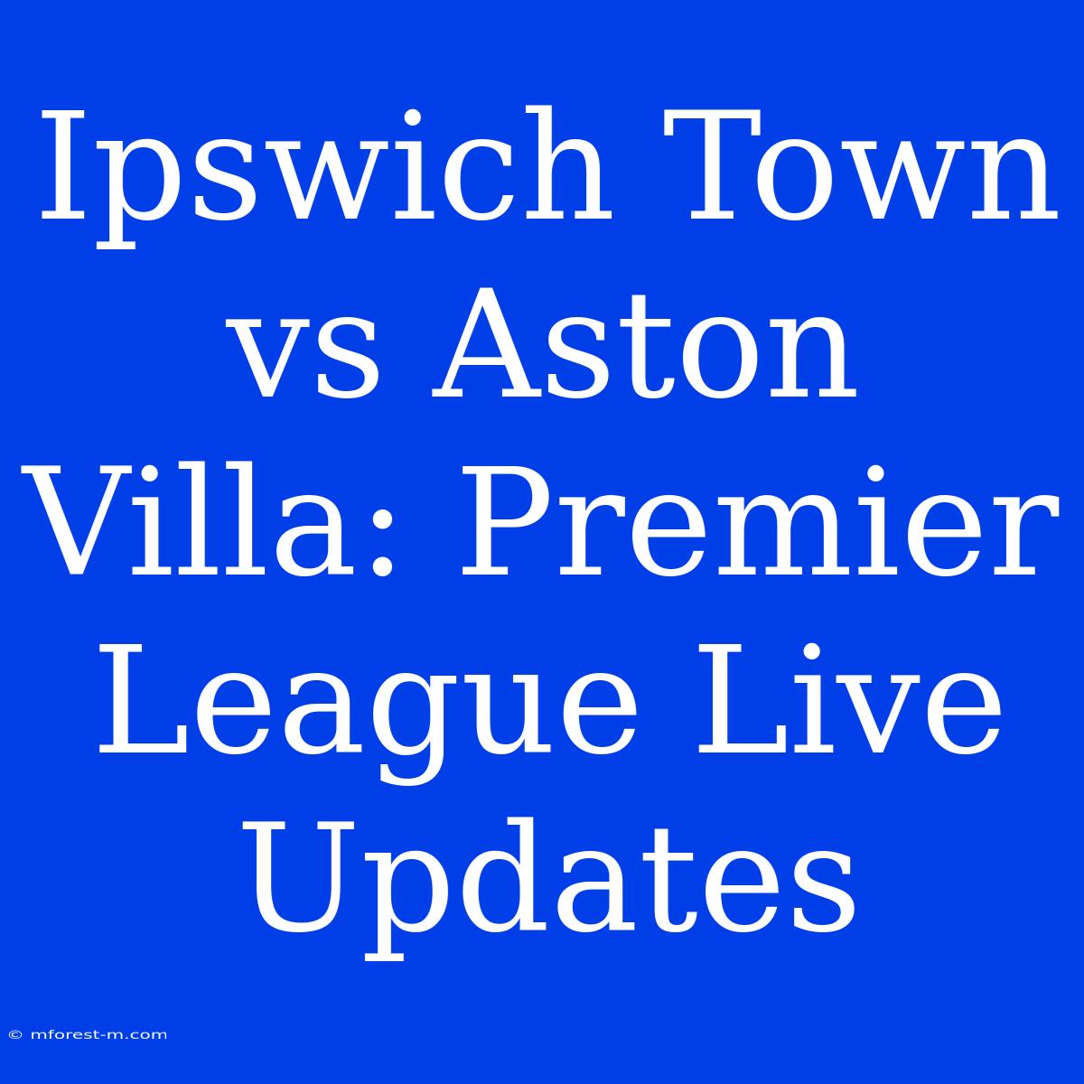 Ipswich Town Vs Aston Villa: Premier League Live Updates