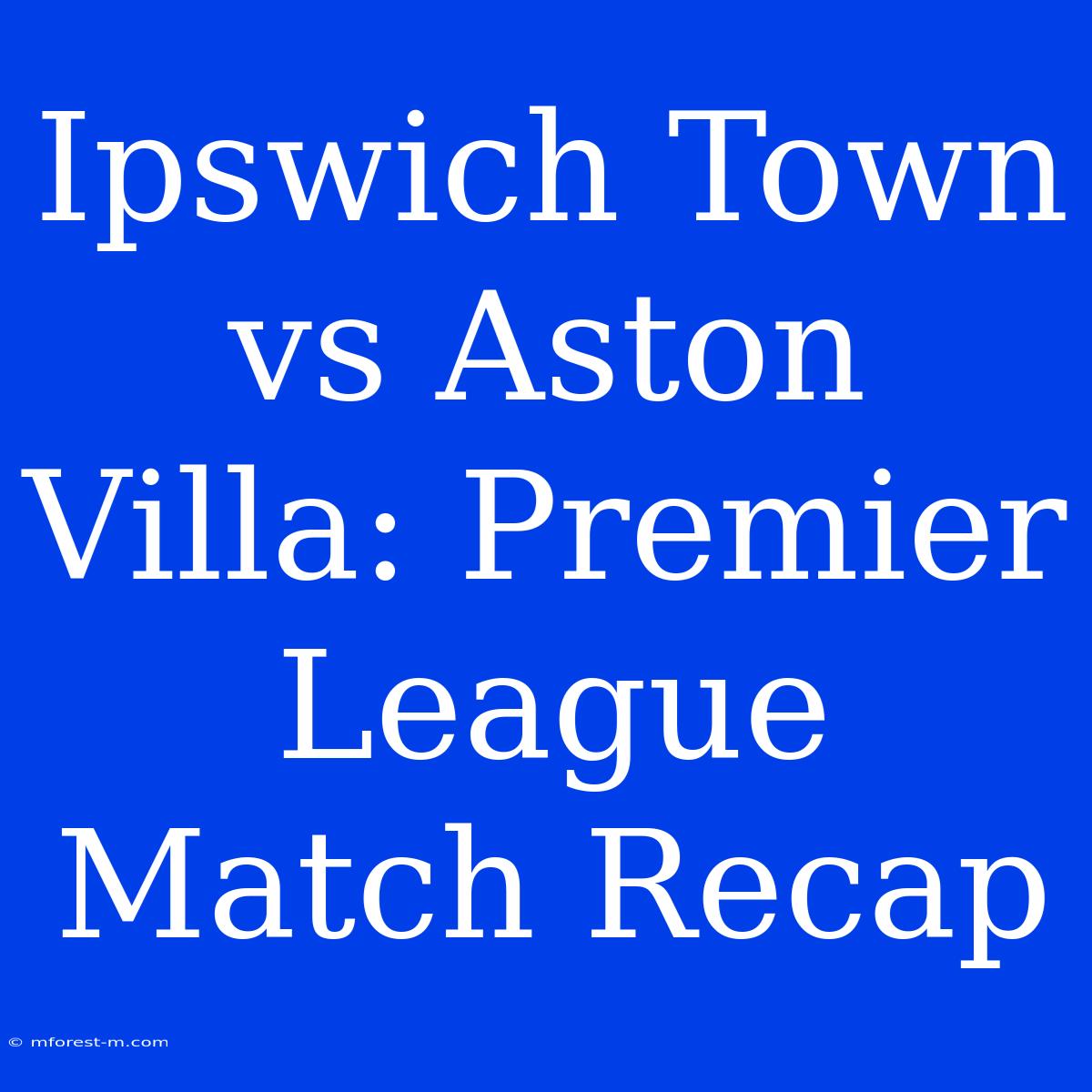 Ipswich Town Vs Aston Villa: Premier League Match Recap