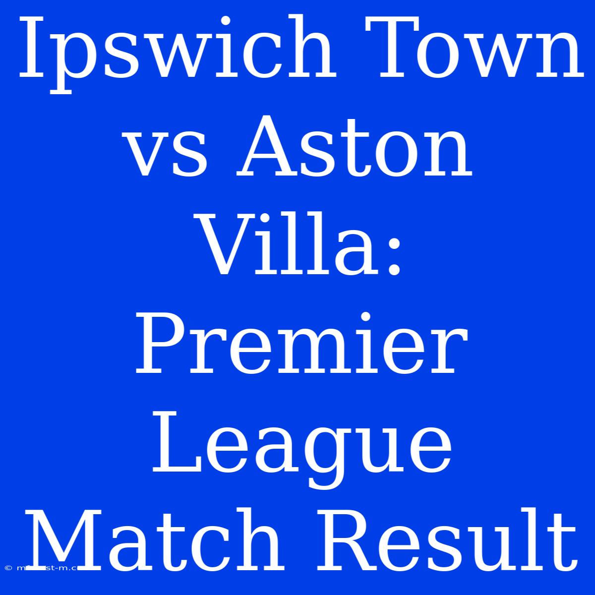 Ipswich Town Vs Aston Villa: Premier League Match Result