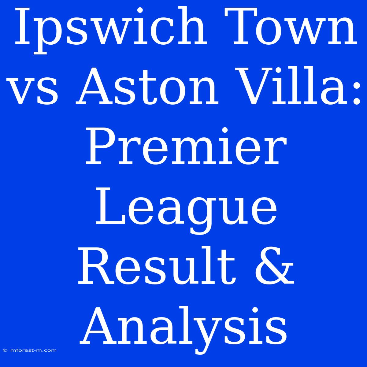 Ipswich Town Vs Aston Villa: Premier League Result & Analysis 