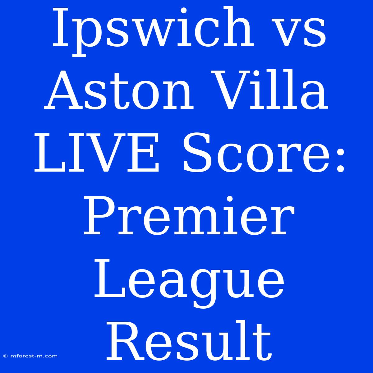 Ipswich Vs Aston Villa LIVE Score: Premier League Result