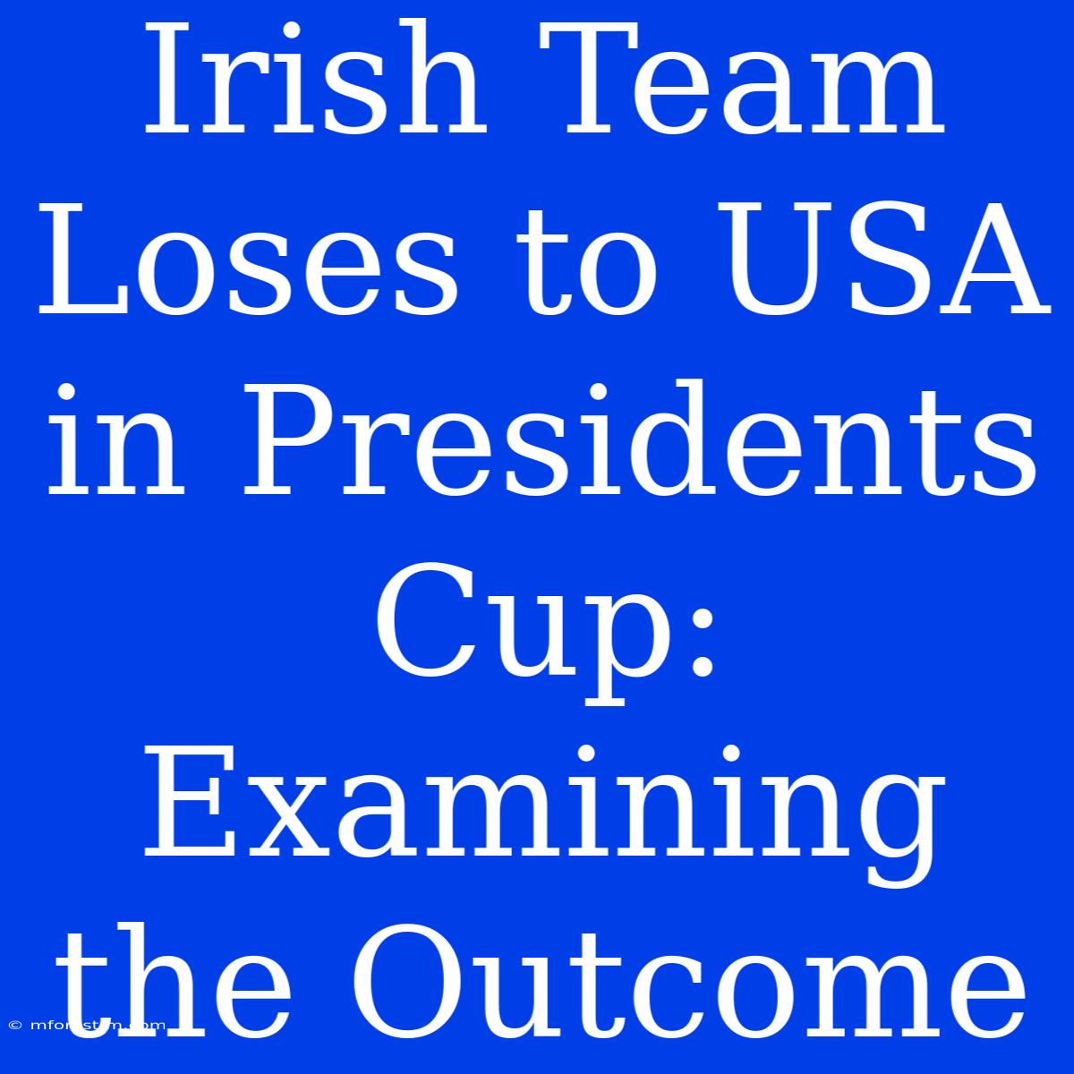 Irish Team Loses To USA In Presidents Cup: Examining The Outcome