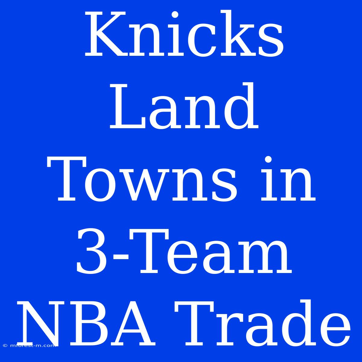 Knicks Land Towns In 3-Team NBA Trade