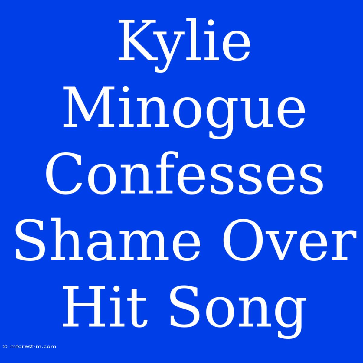 Kylie Minogue Confesses Shame Over Hit Song