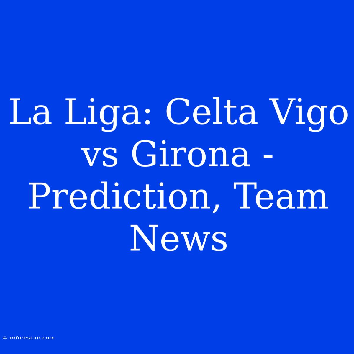 La Liga: Celta Vigo Vs Girona - Prediction, Team News