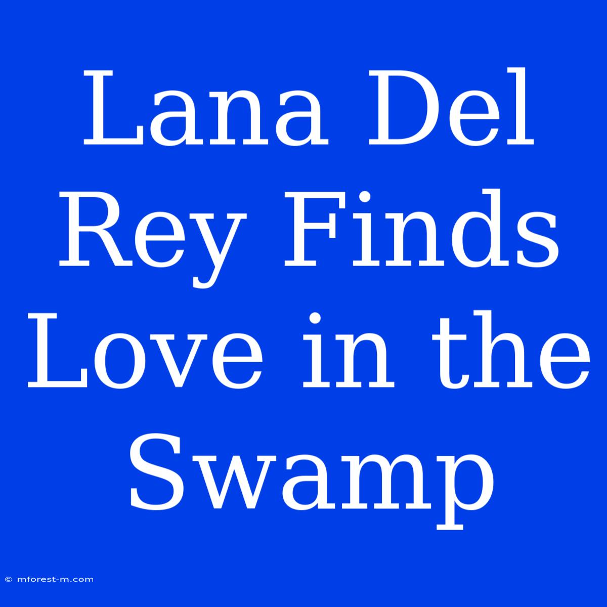 Lana Del Rey Finds Love In The Swamp