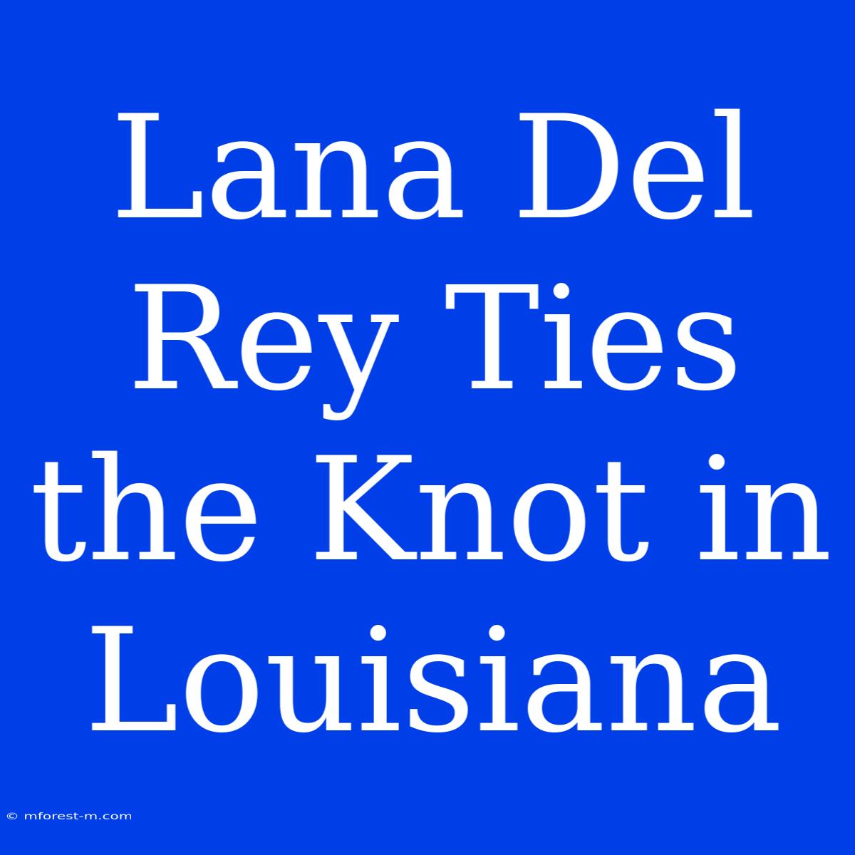 Lana Del Rey Ties The Knot In Louisiana