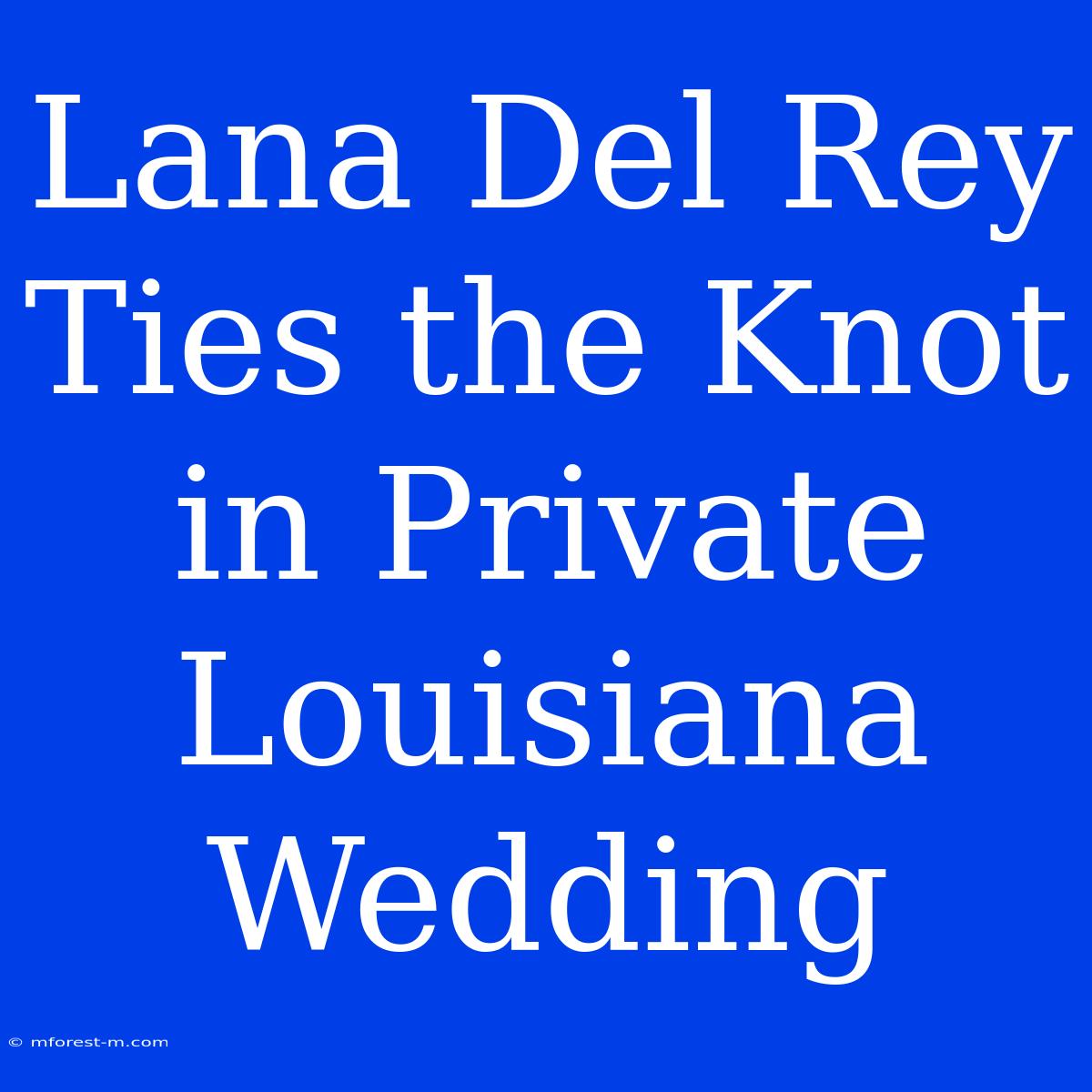 Lana Del Rey Ties The Knot In Private Louisiana Wedding