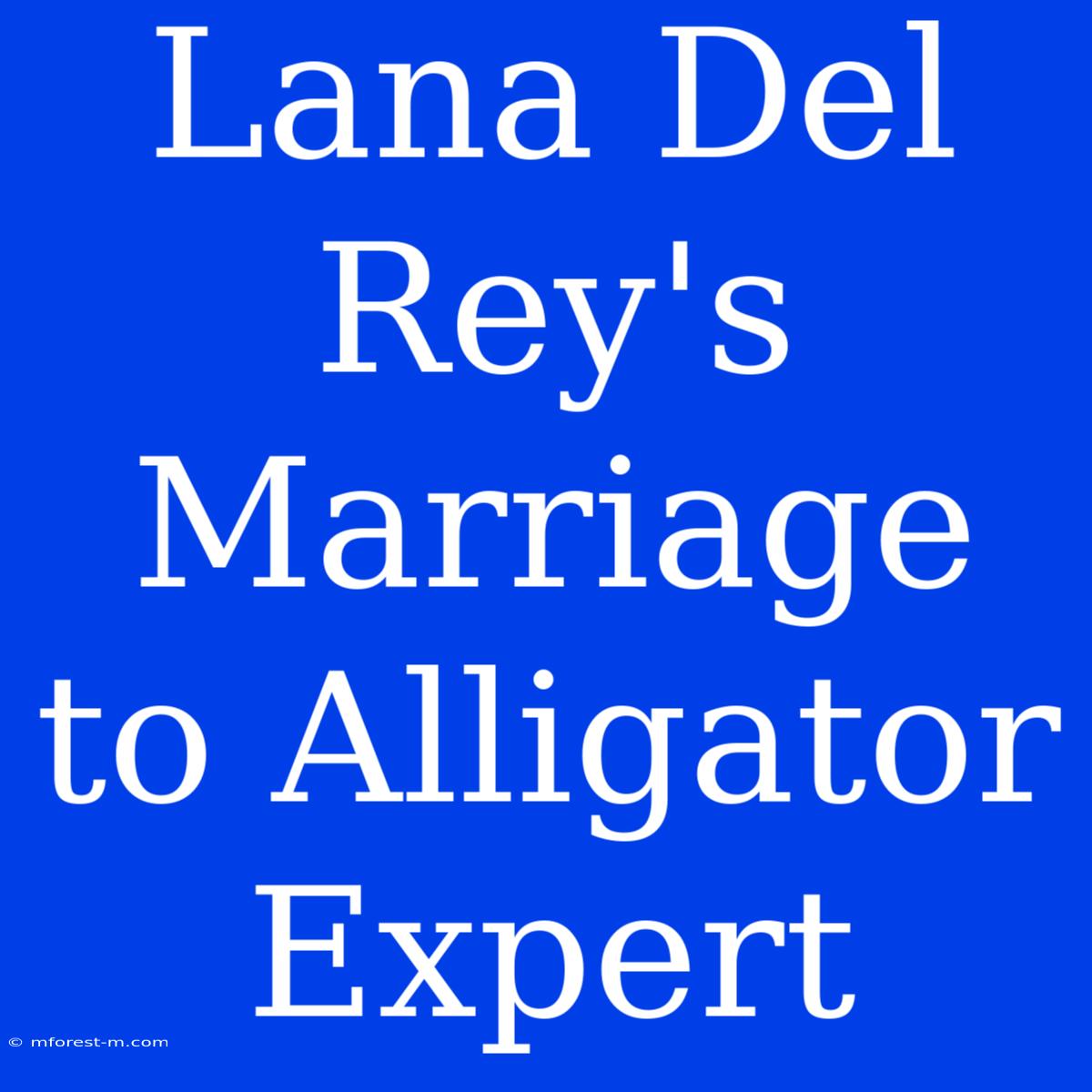 Lana Del Rey's Marriage To Alligator Expert