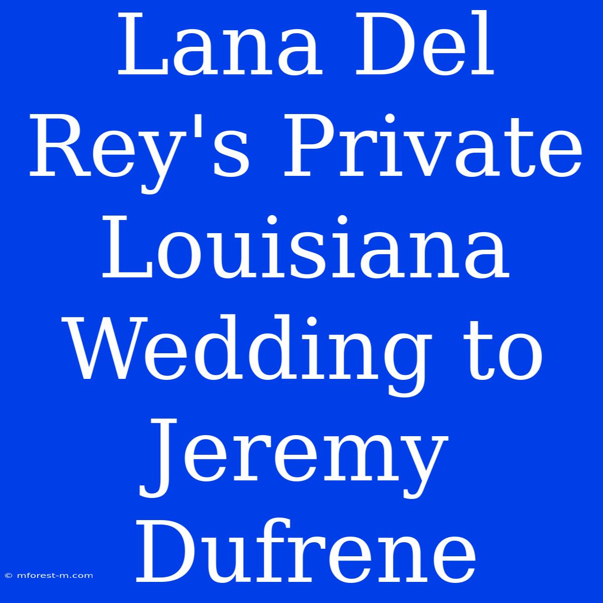 Lana Del Rey's Private Louisiana Wedding To Jeremy Dufrene 