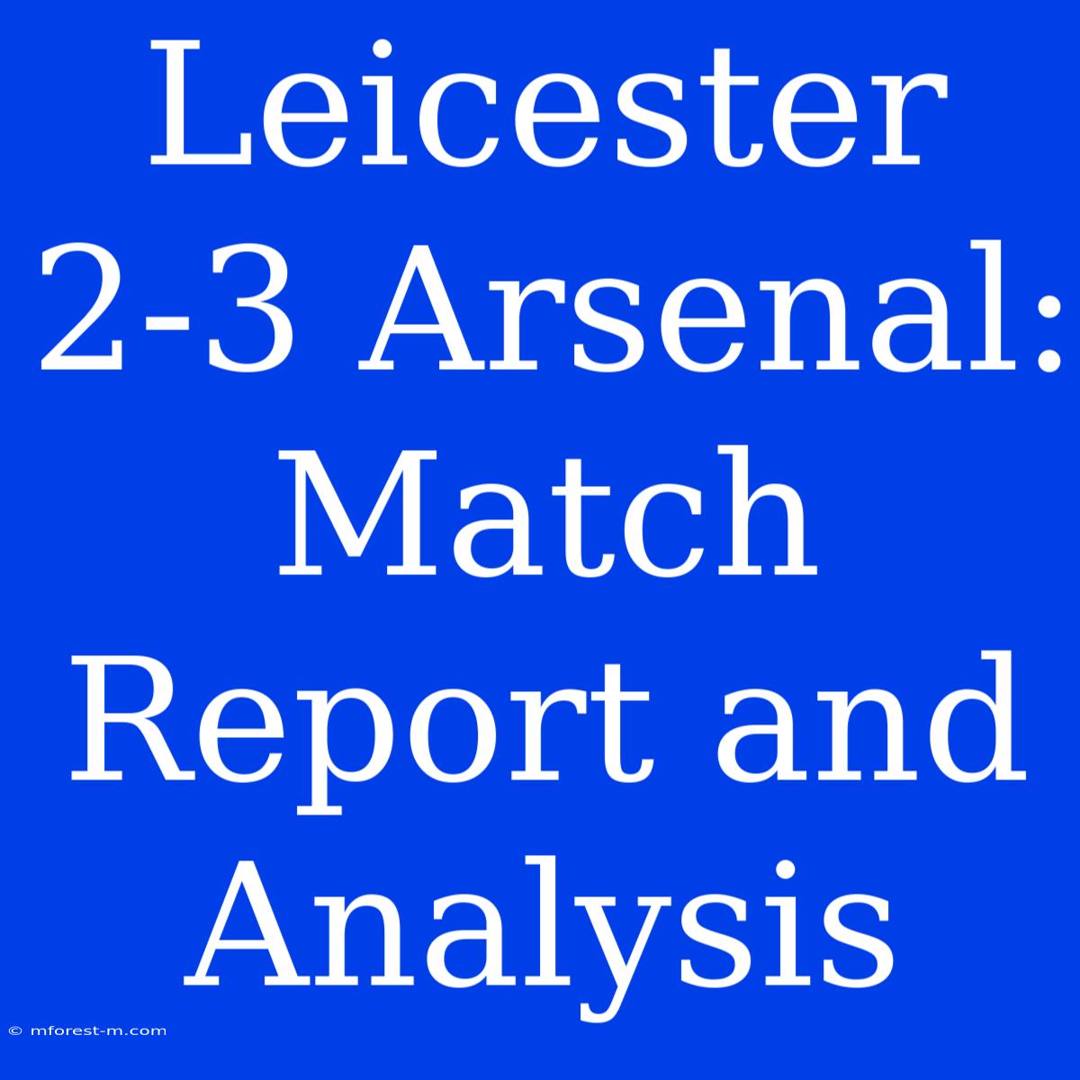 Leicester 2-3 Arsenal: Match Report And Analysis