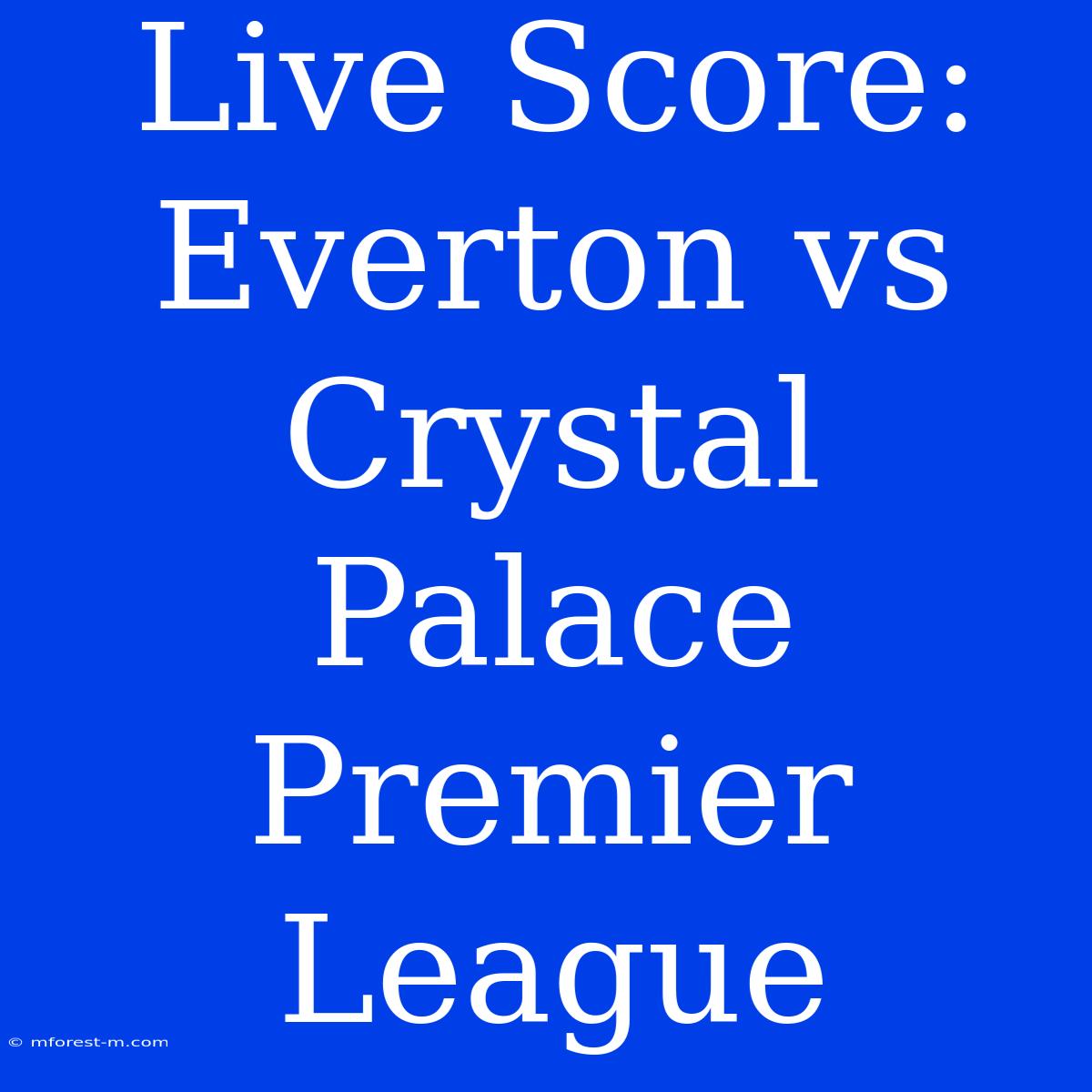 Live Score: Everton Vs Crystal Palace Premier League