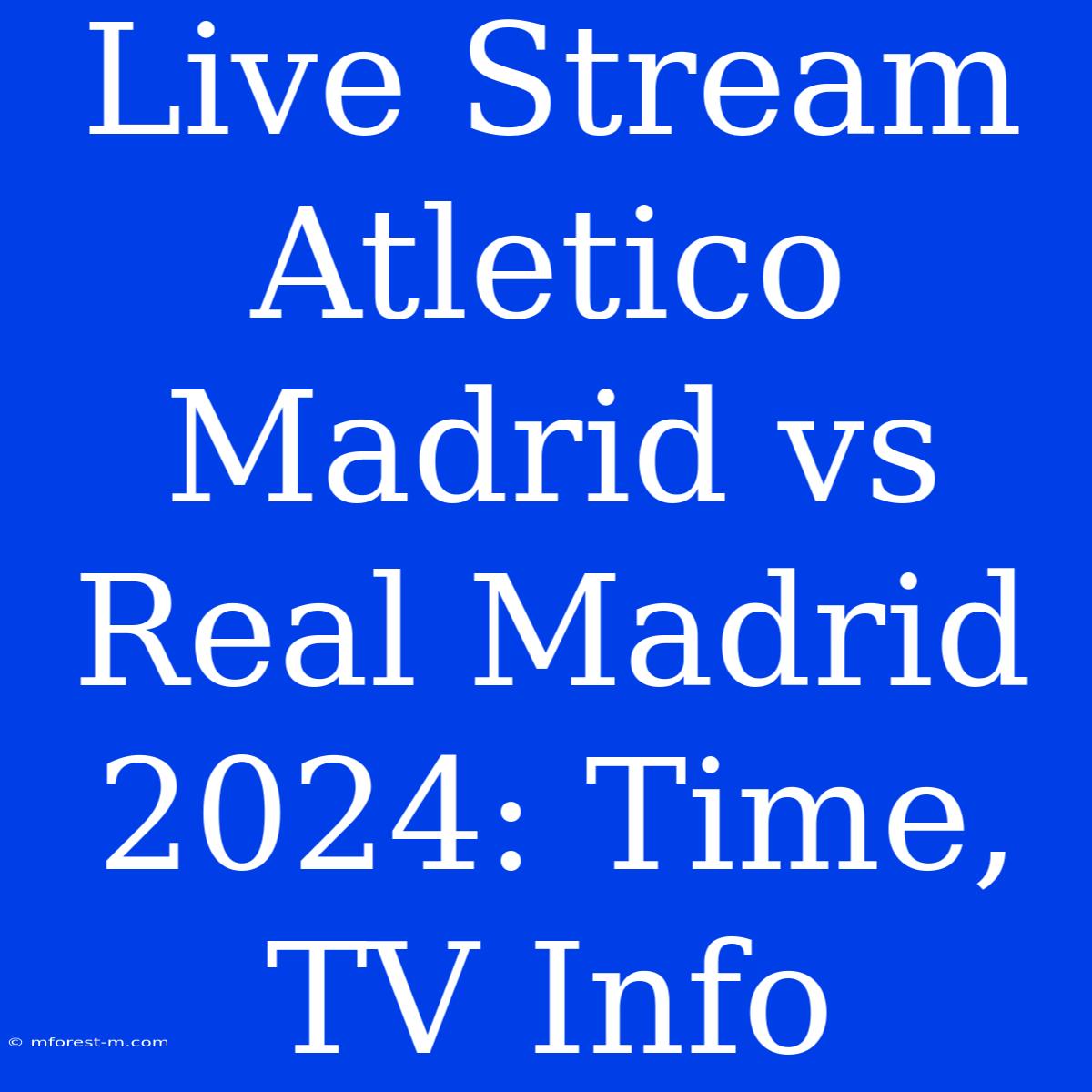 Live Stream Atletico Madrid Vs Real Madrid 2024: Time, TV Info