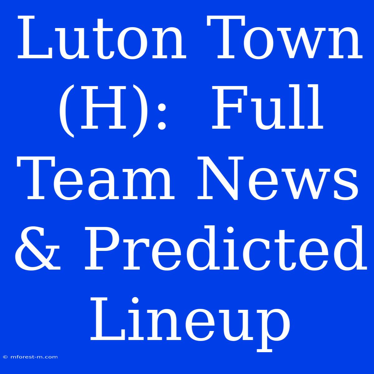 Luton Town (H):  Full Team News & Predicted Lineup 