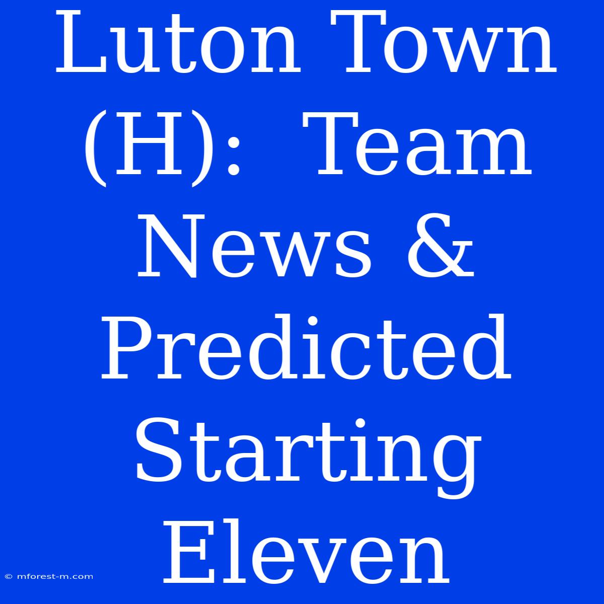 Luton Town (H):  Team News & Predicted Starting Eleven 