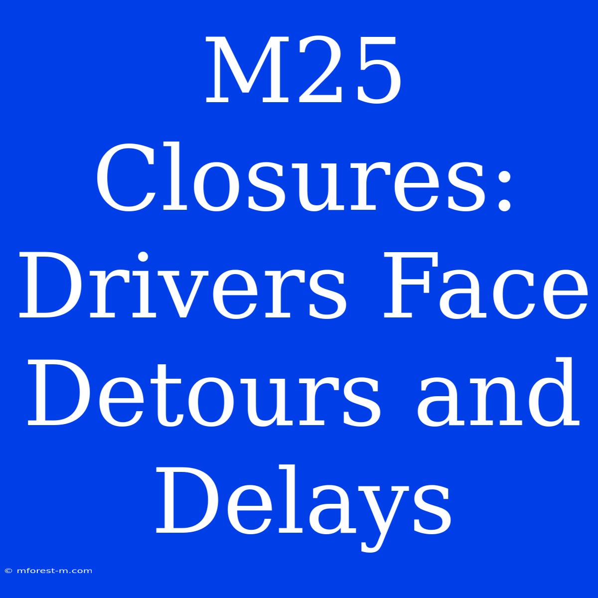 M25 Closures: Drivers Face Detours And Delays