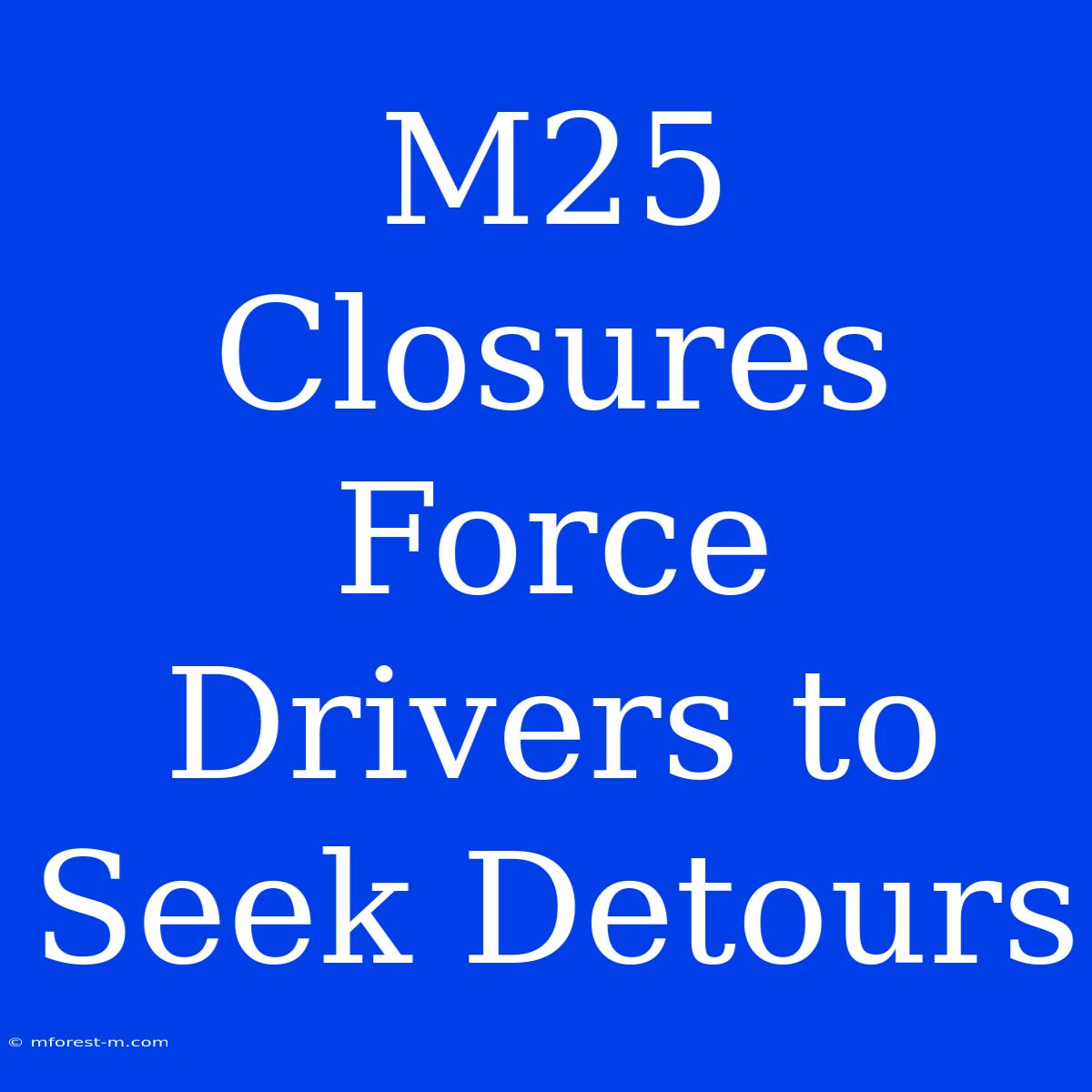 M25 Closures Force Drivers To Seek Detours