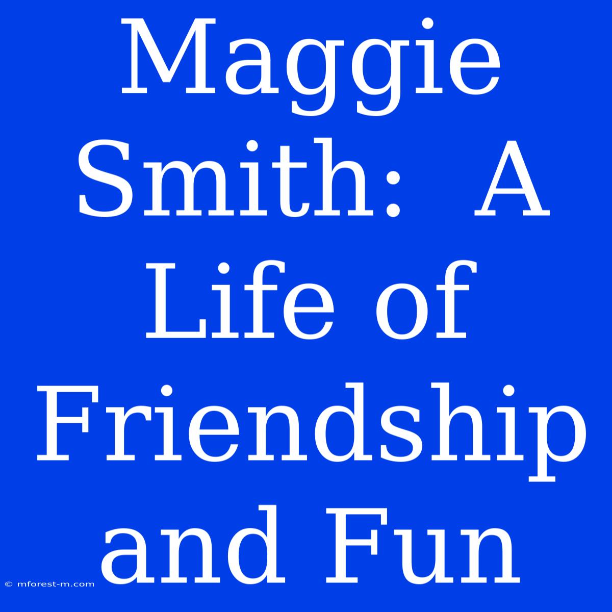 Maggie Smith:  A Life Of Friendship And Fun